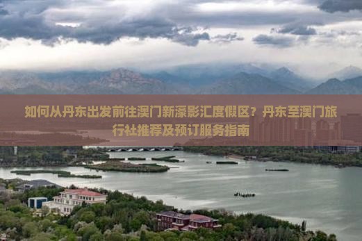 如何从丹东出发前往澳门新濠影汇度假区？丹东至澳门旅行社推荐及预订服务指南