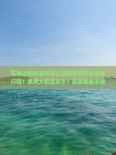 石嘴山到香港海洋公园四日游怎么安排行程？费用大概是多少？需要哪些手续？