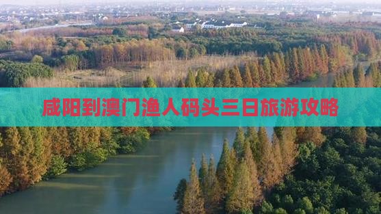 咸阳到澳门渔人码头三日旅游攻略