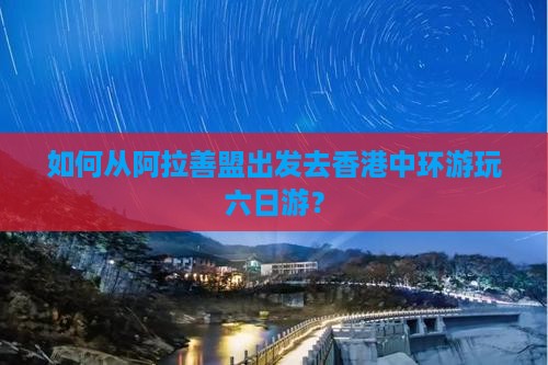 如何从阿拉善盟出发去香港中环游玩六日游？