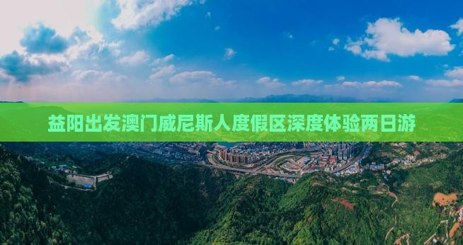 益阳出发澳门威尼斯人度假区深度体验两日游