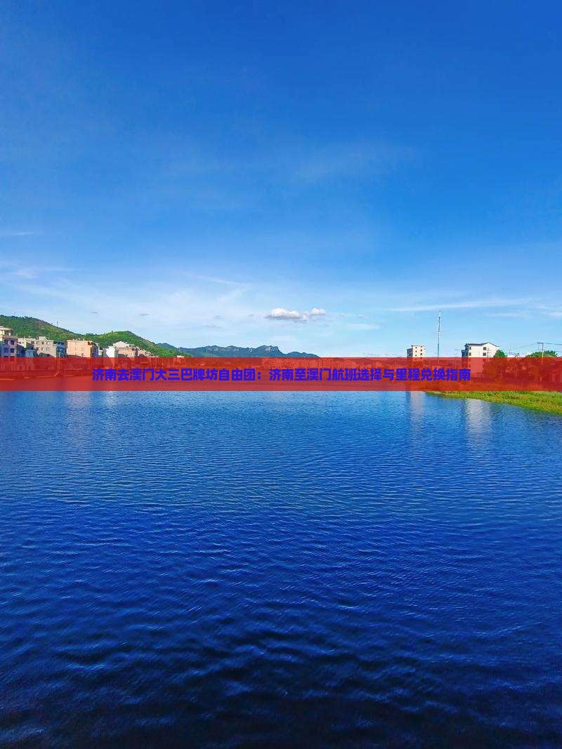 济南去澳门大三巴牌坊自由团：济南至澳门航班选择与里程兑换指南