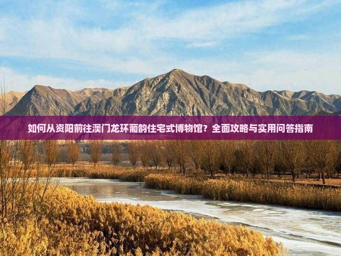 如何从资阳前往澳门龙环葡韵住宅式博物馆？全面攻略与实用问答指南