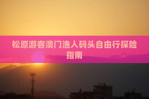松原游客澳门渔人码头自由行探险指南