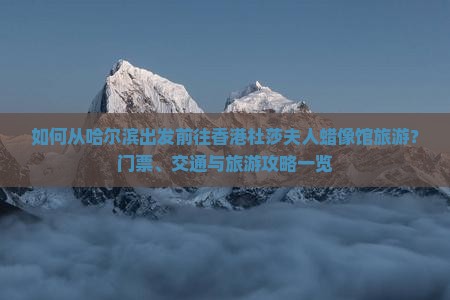 如何从哈尔滨出发前往香港杜莎夫人蜡像馆旅游？门票、交通与旅游攻略一览