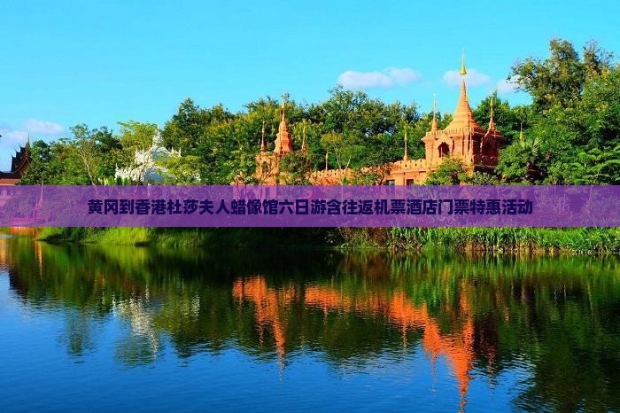 黄冈到香港杜莎夫人蜡像馆六日游含往返机票酒店门票特惠活动