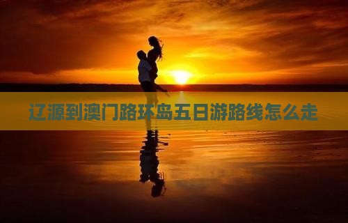 辽源到澳门路环岛五日游路线怎么走
