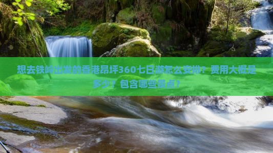 想去铁岭出发的香港昂坪360七日游怎么安排？费用大概是多少？包含哪些景点？