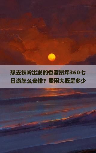 想去铁岭出发的香港昂坪360七日游怎么安排？费用大概是多少？包含哪些景点？