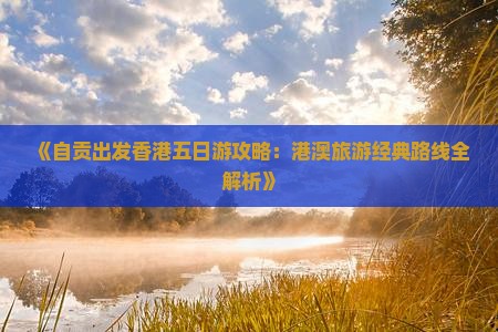 《自贡出发香港五日游攻略：港澳旅游经典路线全解析》