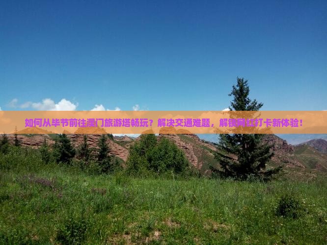 如何从毕节前往澳门旅游塔畅玩？解决交通难题，解锁网红打卡新体验！