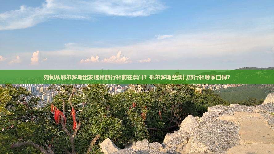 如何从鄂尔多斯出发选择旅行社前往澳门？鄂尔多斯至澳门旅行社哪家口碑？