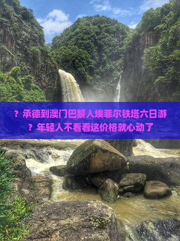 ？承德到澳门巴黎人埃菲尔铁塔六日游？年轻人不看看这价格就心动了