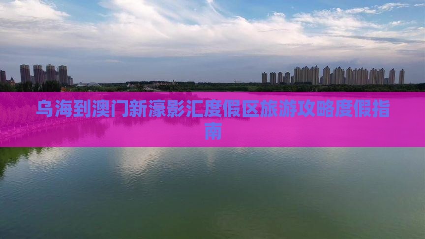 乌海到澳门新濠影汇度假区旅游攻略度假指南