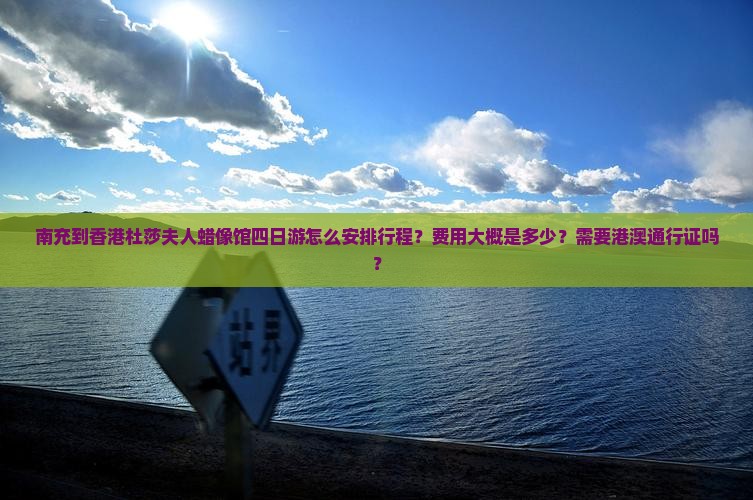 南充到香港杜莎夫人蜡像馆四日游怎么安排行程？费用大概是多少？需要港澳通行证吗？