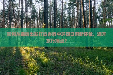 如何从曲靖出发打造香港中环四日游新体验，避开旅行痛点？
