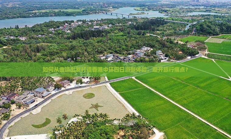 如何从曲靖出发打造香港中环四日游新体验，避开旅行痛点？