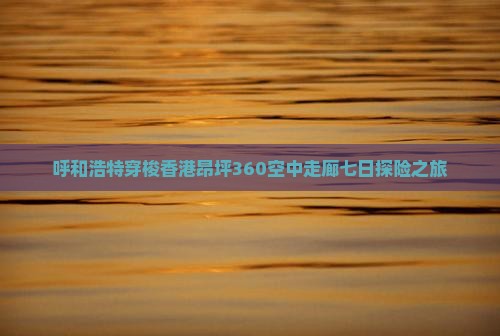 呼和浩特穿梭香港昂坪360空中走廊七日探险之旅