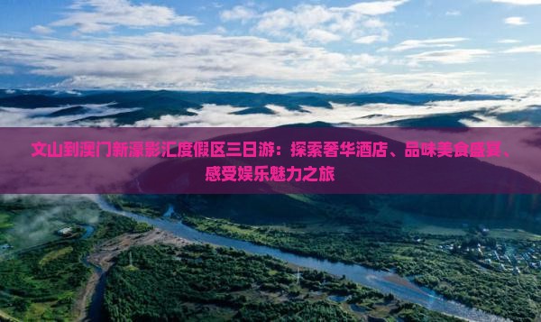 文山到澳门新濠影汇度假区三日游：探索奢华酒店、品味美食盛宴、感受娱乐魅力之旅