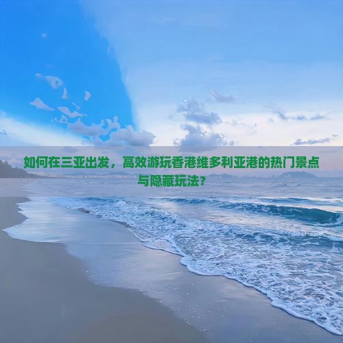 如何在三亚出发，高效游玩香港维多利亚港的热门景点与隐藏玩法？