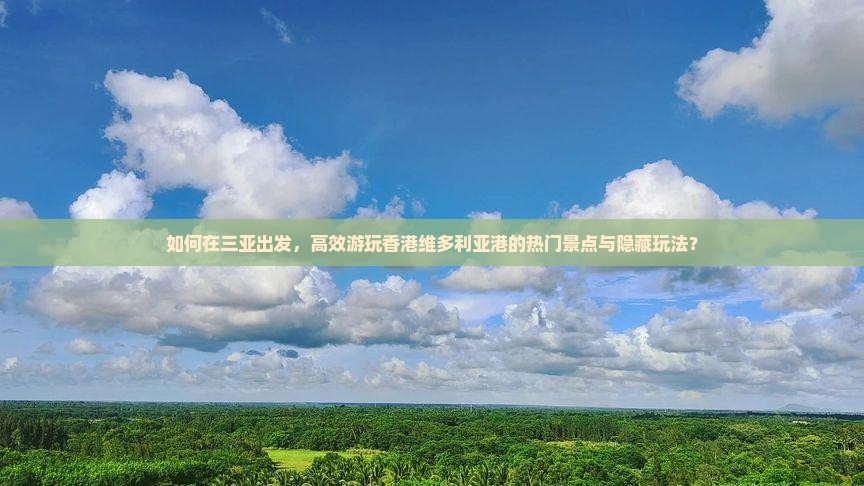 如何在三亚出发，高效游玩香港维多利亚港的热门景点与隐藏玩法？