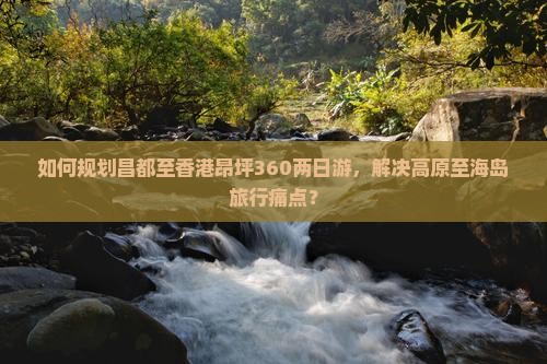 如何规划昌都至香港昂坪360两日游，解决高原至海岛旅行痛点？