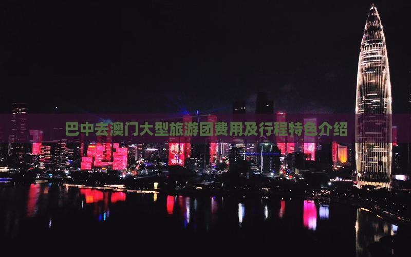 巴中去澳门大型旅游团费用及行程特色介绍