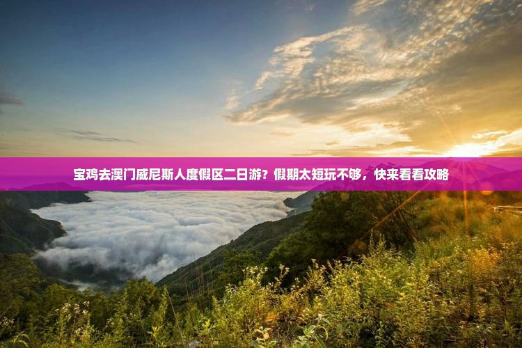 宝鸡去澳门威尼斯人度假区二日游？假期太短玩不够，快来看看攻略