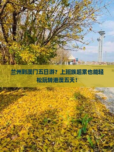 兰州到澳门五日游？上班族超累也能轻松玩转港澳五天！
