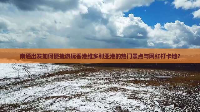 南通出发如何便捷游玩香港维多利亚港的热门景点与网红打卡地？