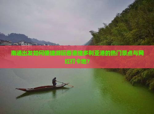 南通出发如何便捷游玩香港维多利亚港的热门景点与网红打卡地？