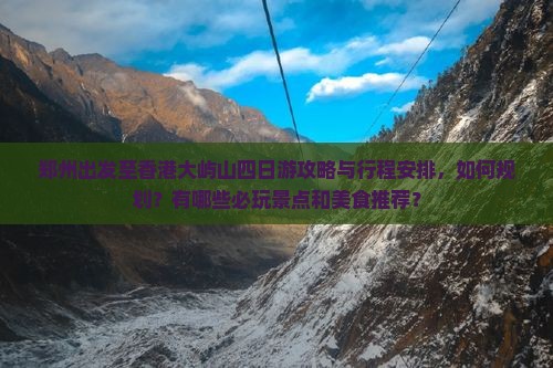郑州出发至香港大屿山四日游攻略与行程安排，如何规划？有哪些必玩景点和美食推荐？