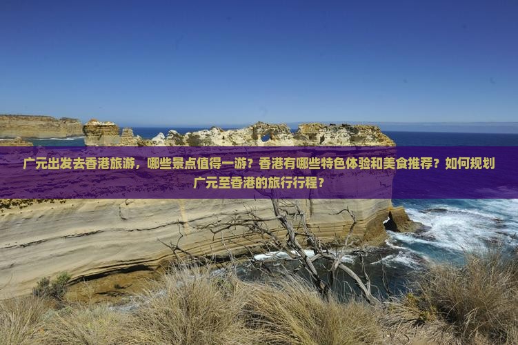 广元出发去香港旅游，哪些景点值得一游？香港有哪些特色体验和美食推荐？如何规划广元至香港的旅行行程？