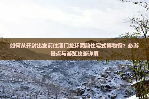 如何从开封出发前往澳门龙环葡韵住宅式博物馆？必游景点与游览攻略详解