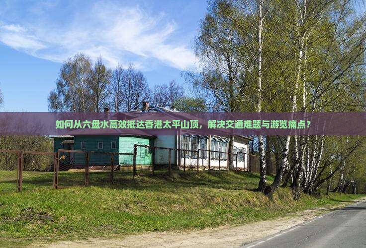 如何从六盘水高效抵达香港太平山顶，解决交通难题与游览痛点？