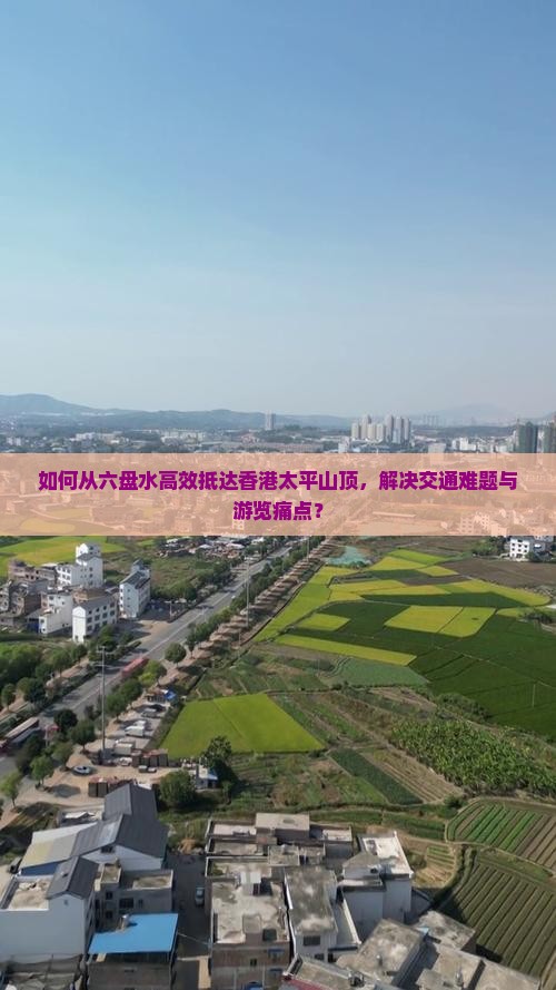 如何从六盘水高效抵达香港太平山顶，解决交通难题与游览痛点？