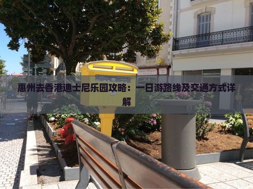惠州去香港迪士尼乐园攻略：一日游路线及交通方式详解