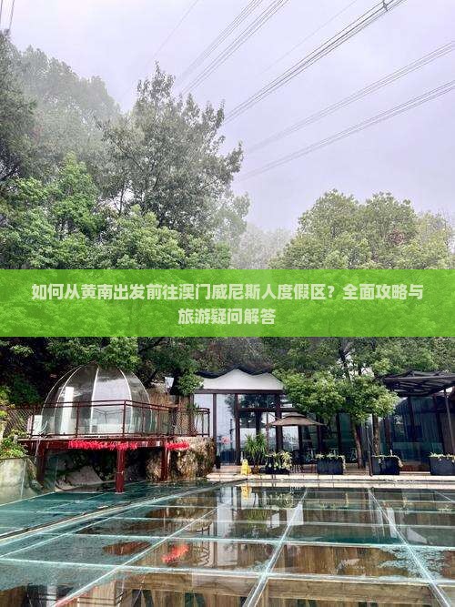 如何从黄南出发前往澳门威尼斯人度假区？全面攻略与旅游疑问解答