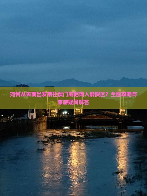 如何从黄南出发前往澳门威尼斯人度假区？全面攻略与旅游疑问解答
