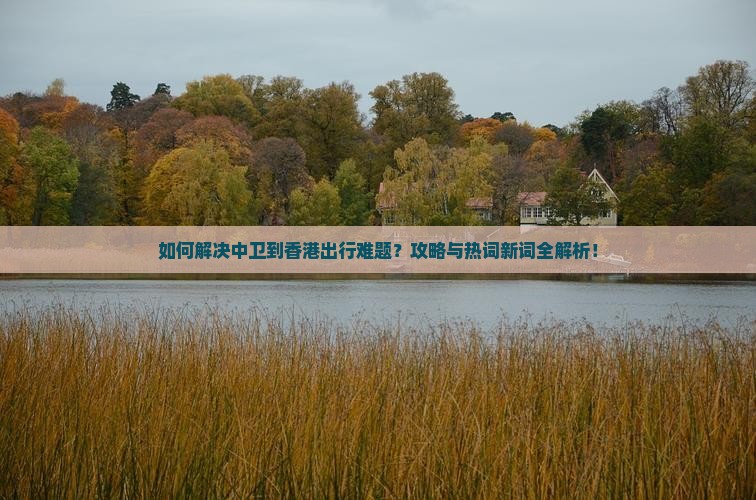 如何解决中卫到香港出行难题？攻略与热词新词全解析！