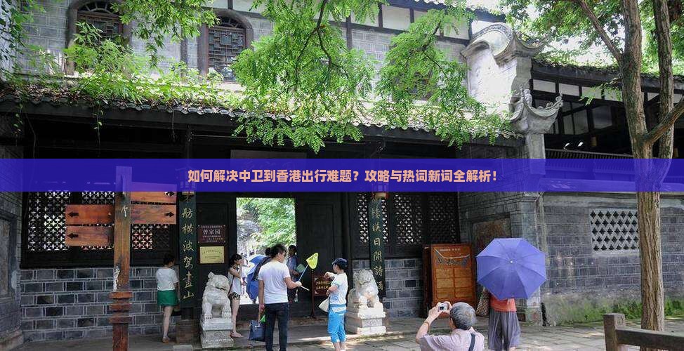 如何解决中卫到香港出行难题？攻略与热词新词全解析！