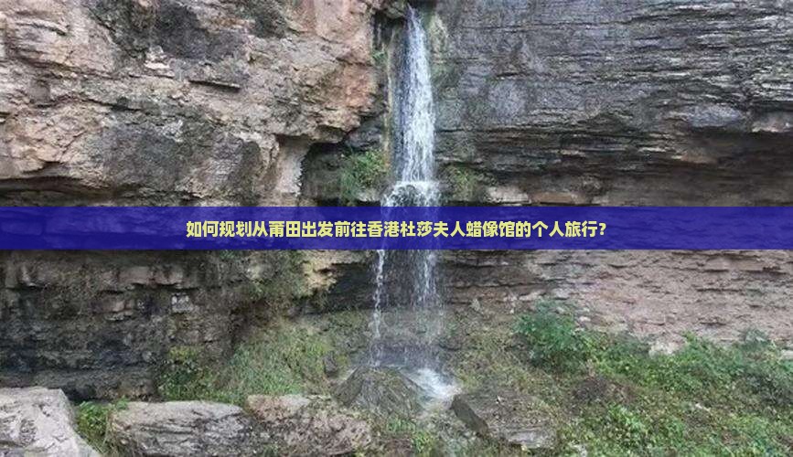 如何规划从莆田出发前往香港杜莎夫人蜡像馆的个人旅行？