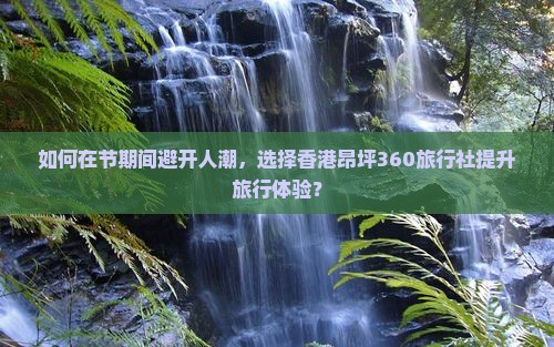 如何在节期间避开人潮，选择香港昂坪360旅行社提升旅行体验？