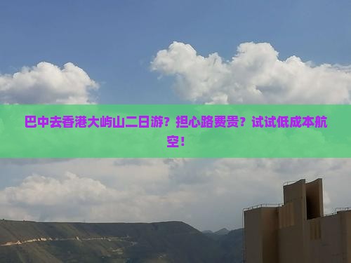 巴中去香港大屿山二日游？担心路费贵？试试低成本航空！