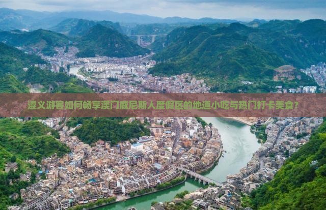 遵义游客如何畅享澳门威尼斯人度假区的地道小吃与热门打卡美食？