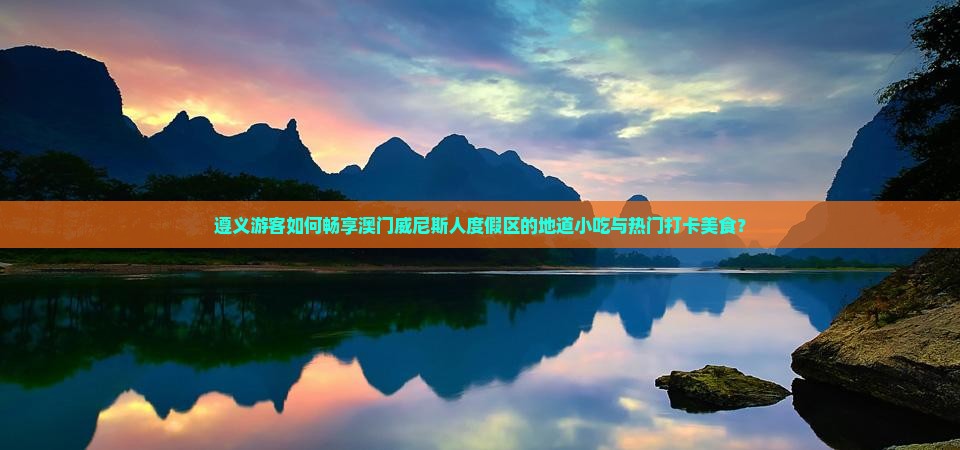 遵义游客如何畅享澳门威尼斯人度假区的地道小吃与热门打卡美食？