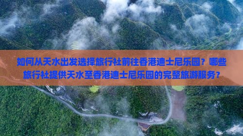 如何从天水出发选择旅行社前往香港迪士尼乐园？哪些旅行社提供天水至香港迪士尼乐园的完整旅游服务？