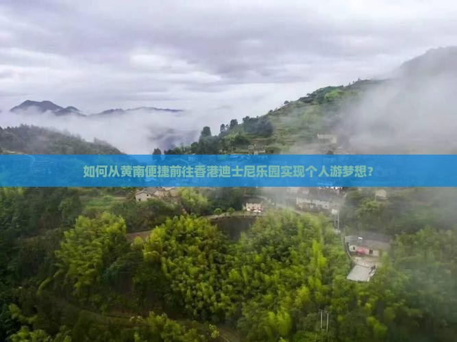 如何从黄南便捷前往香港迪士尼乐园实现个人游梦想？