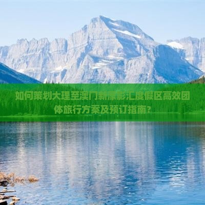 如何策划大理至澳门新濠影汇度假区高效团体旅行方案及预订指南？
