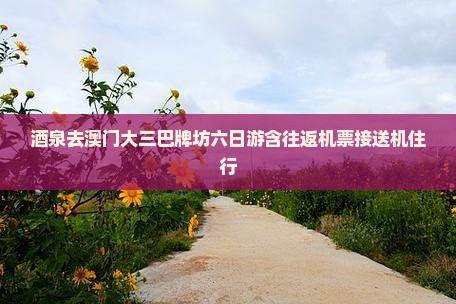 酒泉去澳门大三巴牌坊六日游含往返机票接送机住行